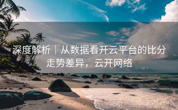 深度解析|从数据看开云平台的比分走势差异,云开网络 深度解析|从数据看开云平台的比分走势差异,云开网络