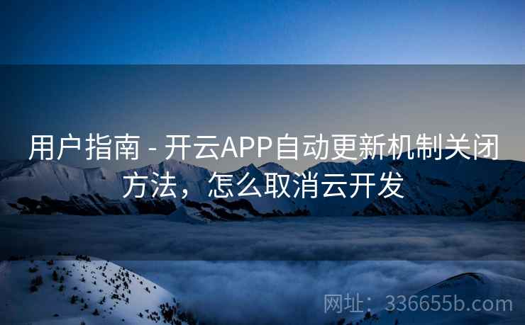 用户指南 - 开云APP自动更新机制关闭方法,怎么取消云开发 用户指南 - 开云APP自动更新机制关闭方法,怎么取消云开发
