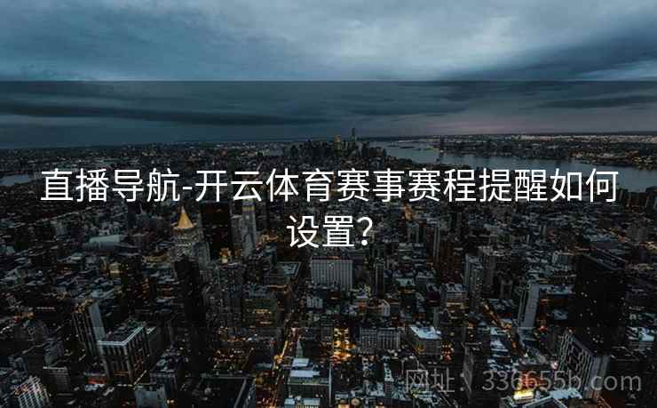 直播导航-开云体育赛事赛程提醒如何设置? 直播导航-开云体育赛事赛程提醒如何设置?