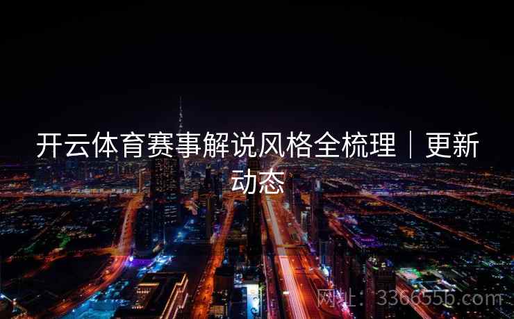 开云体育赛事解说风格全梳理|更新动态 开云体育赛事解说风格全梳理|更新动态