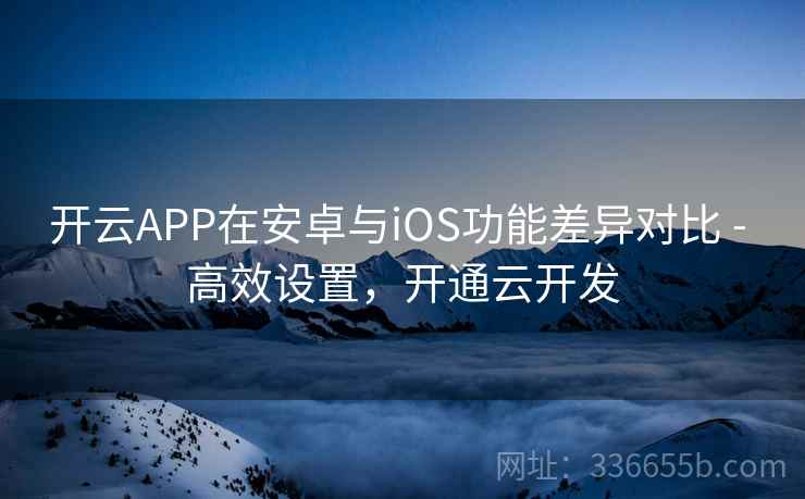 开云APP在安卓与iOS功能差异对比 - 高效设置,开通云开发 开云APP在安卓与iOS功能差异对比 - 高效设置,开通云开发