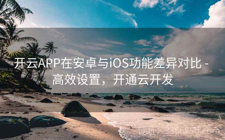 开云APP在安卓与iOS功能差异对比 - 高效设置,开通云开发 开云APP在安卓与iOS功能差异对比 - 高效设置,开通云开发