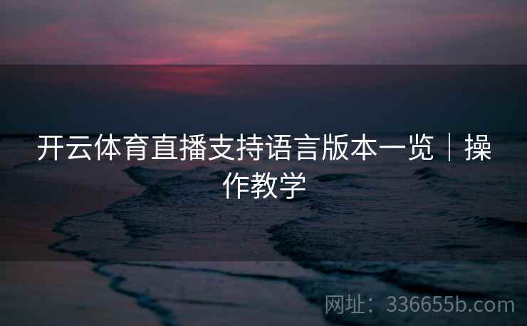 开云体育直播支持语言版本一览|操作教学 开云体育直播支持语言版本一览|操作教学