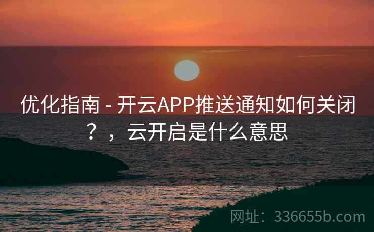 优化指南 - 开云APP推送通知如何关闭?,云开启是什么意思 优化指南 - 开云APP推送通知如何关闭?,云开启是什么意思