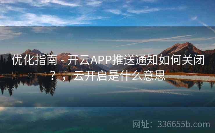 优化指南 - 开云APP推送通知如何关闭?,云开启是什么意思 优化指南 - 开云APP推送通知如何关闭?,云开启是什么意思