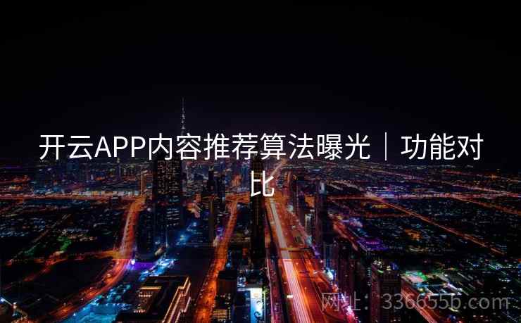 开云APP内容推荐算法曝光|功能对比 开云APP内容推荐算法曝光|功能对比