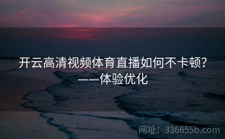 开云高清视频体育直播如何不卡顿？——体验优化