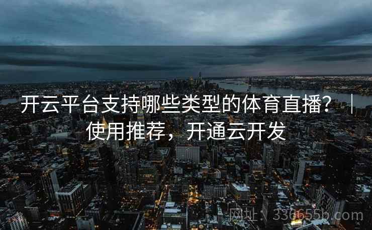 开云平台支持哪些类型的体育直播?|使用推荐,开通云开发 开云平台支持哪些类型的体育直播?|使用推荐,开通云开发
