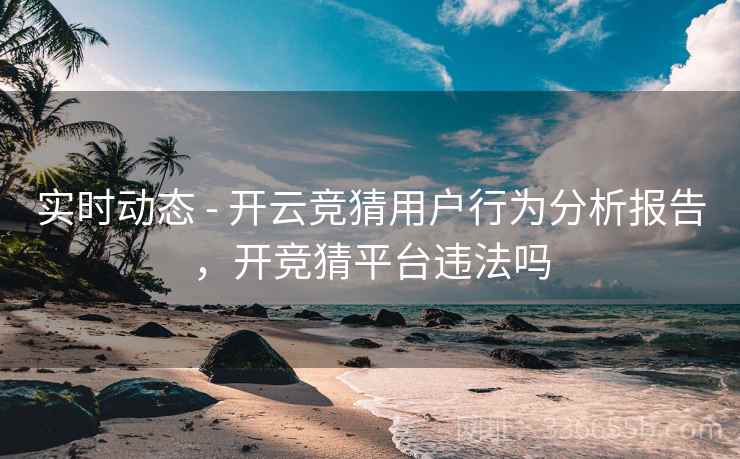 实时动态 - 开云竞猜用户行为分析报告,开竞猜平台违法吗 实时动态 - 开云竞猜用户行为分析报告,开竞猜平台违法吗