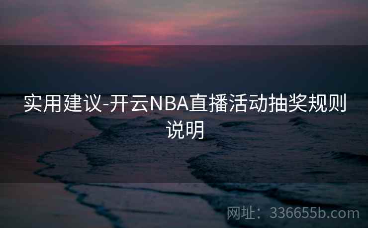 实用建议-开云NBA直播活动抽奖规则说明 实用建议-开云NBA直播活动抽奖规则说明