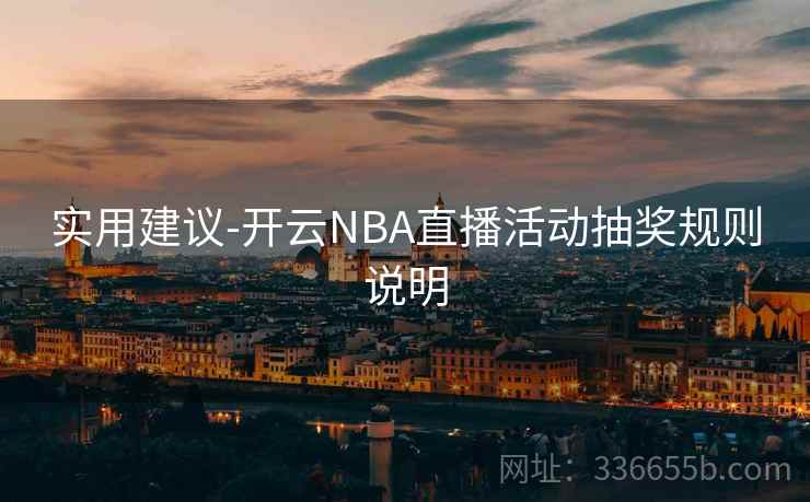 实用建议-开云NBA直播活动抽奖规则说明 实用建议-开云NBA直播活动抽奖规则说明