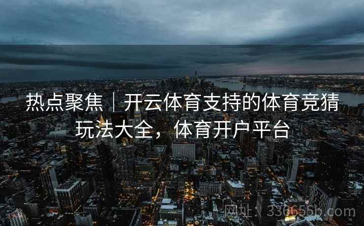 热点聚焦|开云体育支持的体育竞猜玩法大全,体育开户平台 热点聚焦|开云体育支持的体育竞猜玩法大全,体育开户平台