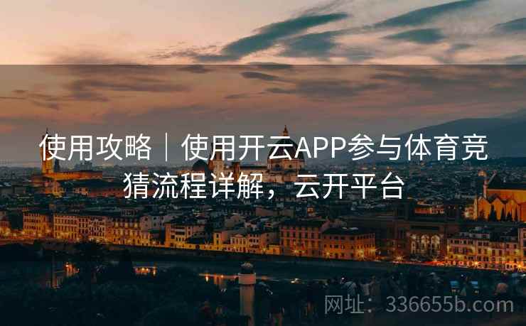 使用攻略|使用开云APP参与体育竞猜流程详解,云开平台 使用攻略|使用开云APP参与体育竞猜流程详解,云开平台