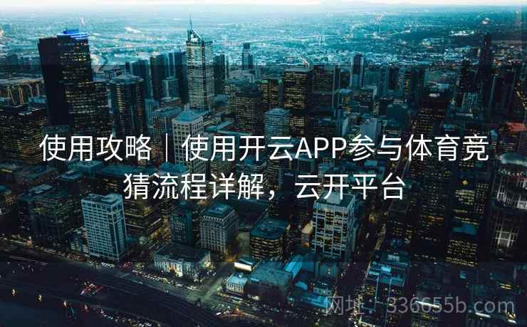 使用攻略|使用开云APP参与体育竞猜流程详解,云开平台 使用攻略|使用开云APP参与体育竞猜流程详解,云开平台