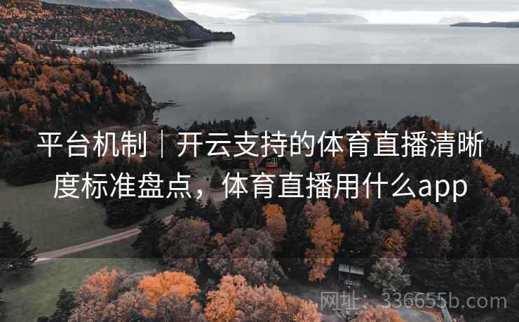 平台机制｜开云支持的体育直播清晰度标准盘点，体育直播用什么app
