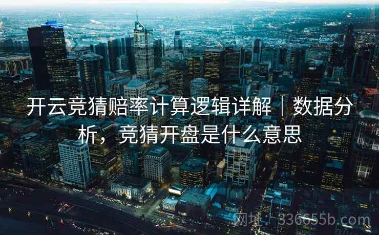 开云竞猜赔率计算逻辑详解|数据分析,竞猜开盘是什么意思 开云竞猜赔率计算逻辑详解|数据分析,竞猜开盘是什么意思