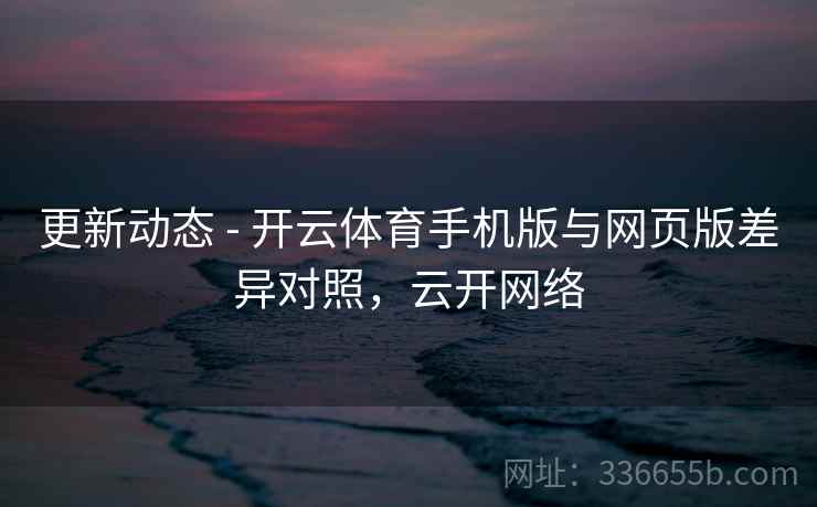 更新动态 - 开云体育手机版与网页版差异对照，云开网络