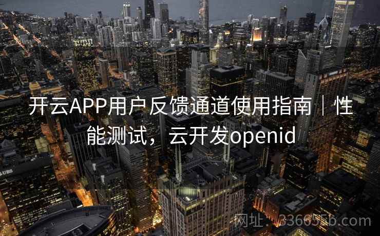 开云APP用户反馈通道使用指南｜性能测试，云开发openid