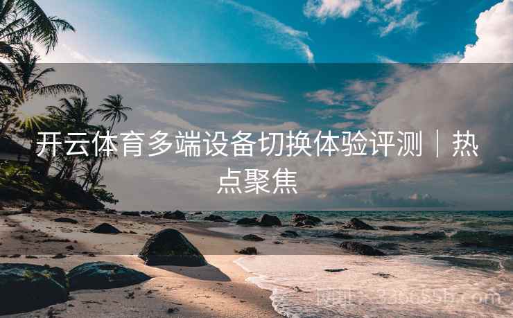 开云体育多端设备切换体验评测｜热点聚焦