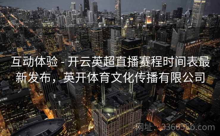 互动体验 - 开云英超直播赛程时间表最新发布,英开体育文化传播有限公司 互动体验 - 开云英超直播赛程时间表最新发布,英开体育文化传播有限公司