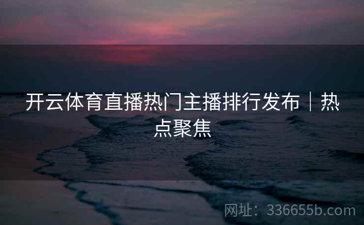 开云体育直播热门主播排行发布|热点聚焦 开云体育直播热门主播排行发布|热点聚焦