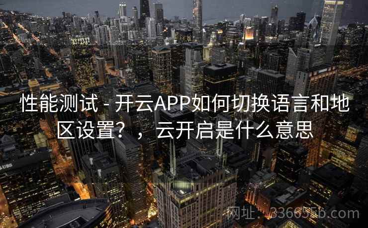 性能测试 - 开云APP如何切换语言和地区设置?,云开启是什么意思 性能测试 - 开云APP如何切换语言和地区设置?,云开启是什么意思