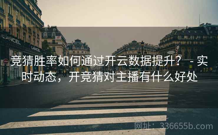 竞猜胜率如何通过开云数据提升? - 实时动态,开竞猜对主播有什么好处 竞猜胜率如何通过开云数据提升? - 实时动态,开竞猜对主播有什么好处