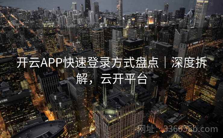 开云APP快速登录方式盘点|深度拆解,云开平台 开云APP快速登录方式盘点|深度拆解,云开平台