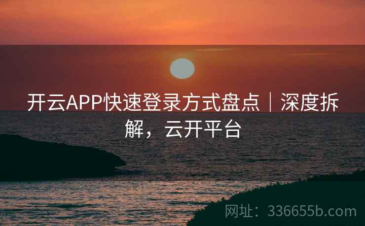 开云APP快速登录方式盘点|深度拆解,云开平台 开云APP快速登录方式盘点|深度拆解,云开平台