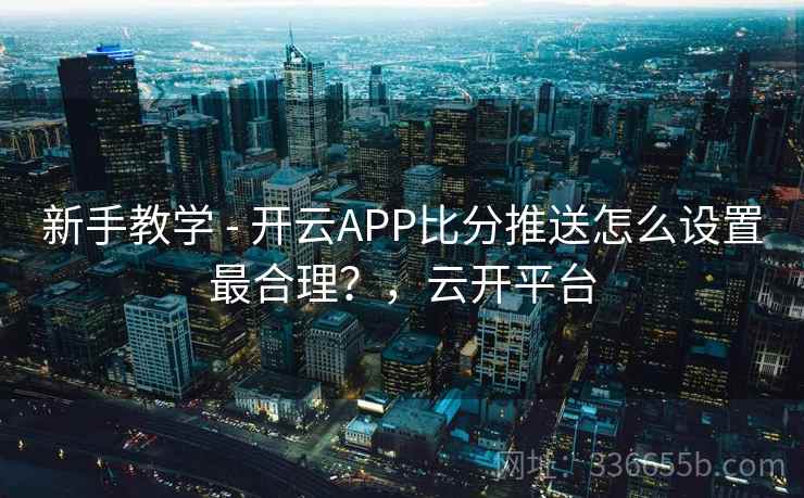 新手教学 - 开云APP比分推送怎么设置最合理?,云开平台 新手教学 - 开云APP比分推送怎么设置最合理?,云开平台