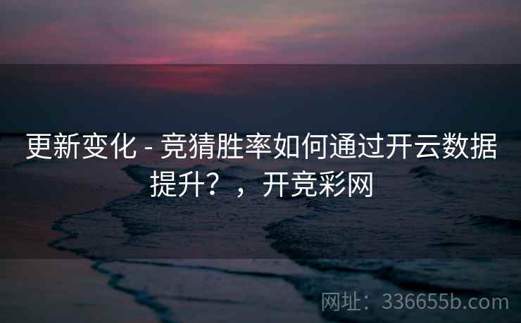 更新变化 - 竞猜胜率如何通过开云数据提升?,开竞彩网 更新变化 - 竞猜胜率如何通过开云数据提升?,开竞彩网