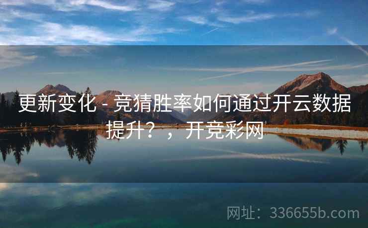 更新变化 - 竞猜胜率如何通过开云数据提升?,开竞彩网 更新变化 - 竞猜胜率如何通过开云数据提升?,开竞彩网