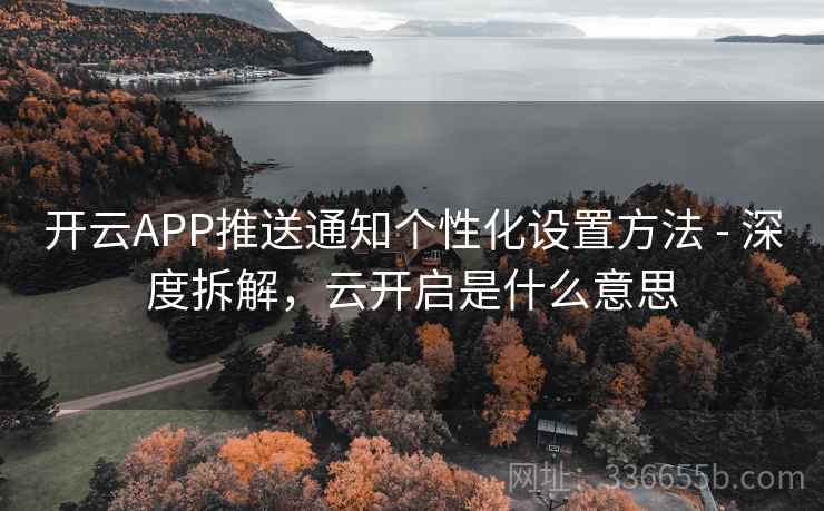 开云APP推送通知个性化设置方法 - 深度拆解,云开启是什么意思 开云APP推送通知个性化设置方法 - 深度拆解,云开启是什么意思