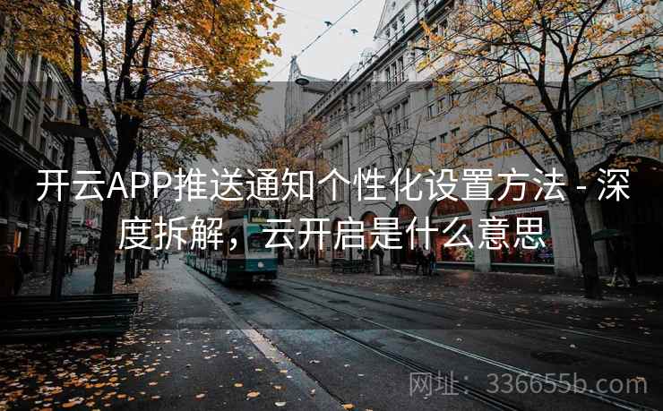 开云APP推送通知个性化设置方法 - 深度拆解,云开启是什么意思 开云APP推送通知个性化设置方法 - 深度拆解,云开启是什么意思