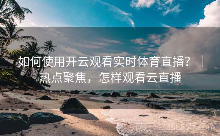 如何使用开云观看实时体育直播？｜热点聚焦，怎样观看云直播