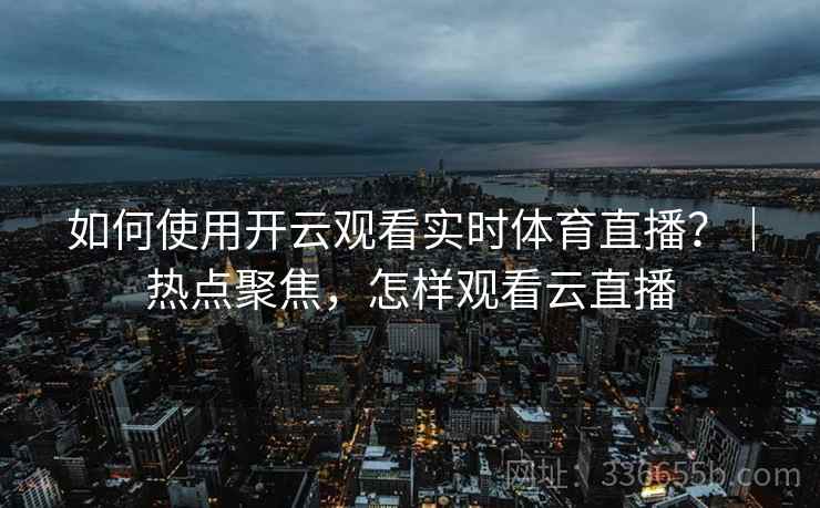 如何使用开云观看实时体育直播？｜热点聚焦，怎样观看云直播