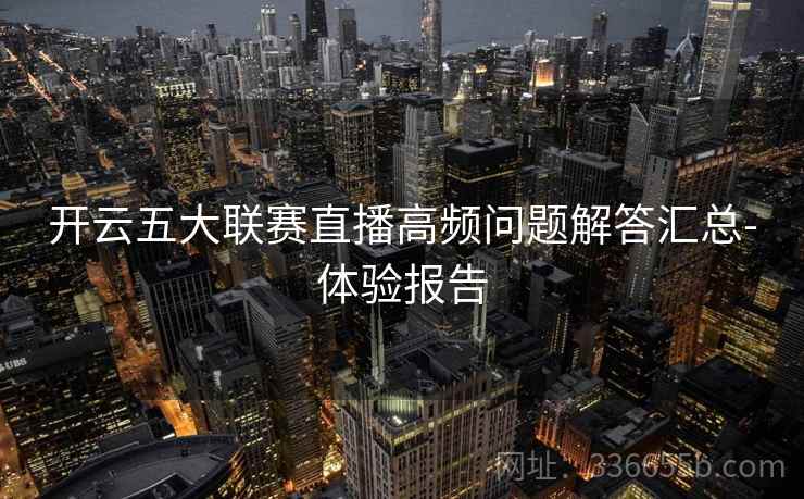 开云五大联赛直播高频问题解答汇总-体验报告 开云五大联赛直播高频问题解答汇总-体验报告