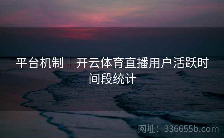 平台机制|开云体育直播用户活跃时间段统计 平台机制|开云体育直播用户活跃时间段统计