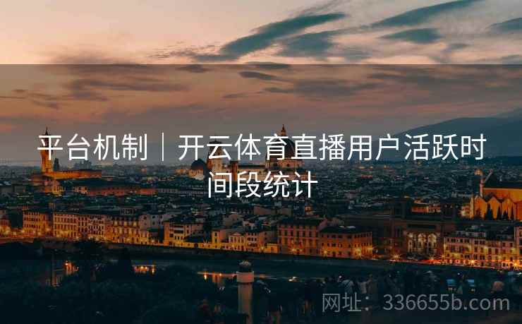 平台机制|开云体育直播用户活跃时间段统计 平台机制|开云体育直播用户活跃时间段统计