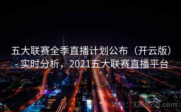 五大联赛全季直播计划公布(开云版) - 实时分析,2021五大联赛直播平台 五大联赛全季直播计划公布(开云版) - 实时分析,2021五大联赛直播平台