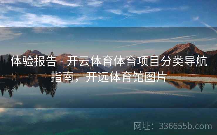 体验报告 - 开云体育体育项目分类导航指南，开远体育馆图片