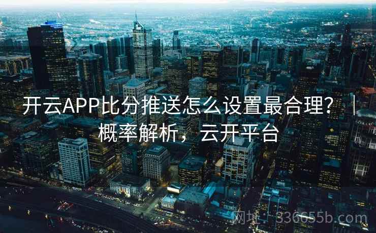 开云APP比分推送怎么设置最合理?|概率解析,云开平台 开云APP比分推送怎么设置最合理?|概率解析,云开平台