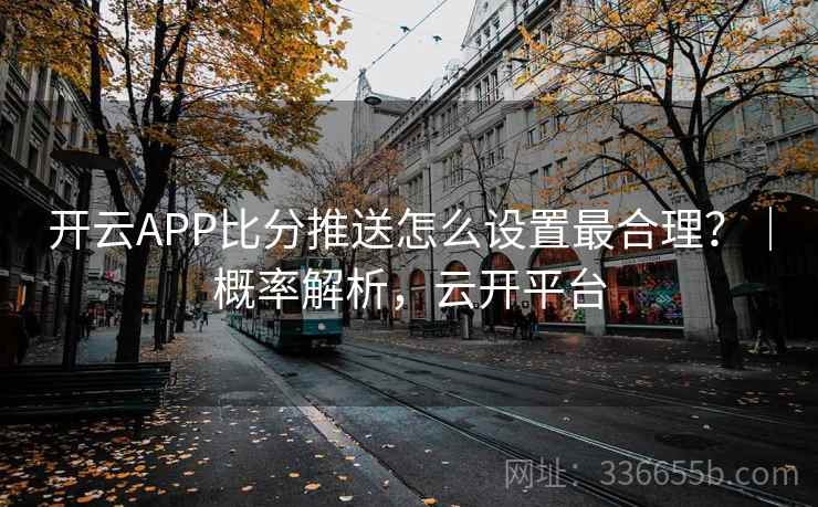 开云APP比分推送怎么设置最合理?|概率解析,云开平台 开云APP比分推送怎么设置最合理?|概率解析,云开平台