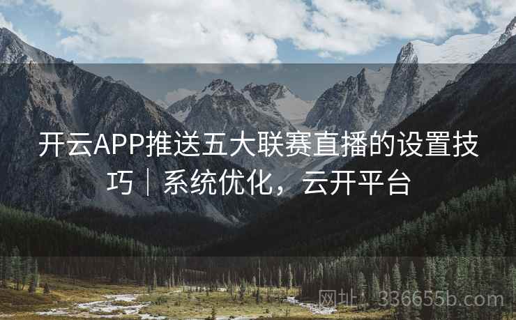 开云APP推送五大联赛直播的设置技巧|系统优化,云开平台 开云APP推送五大联赛直播的设置技巧|系统优化,云开平台
