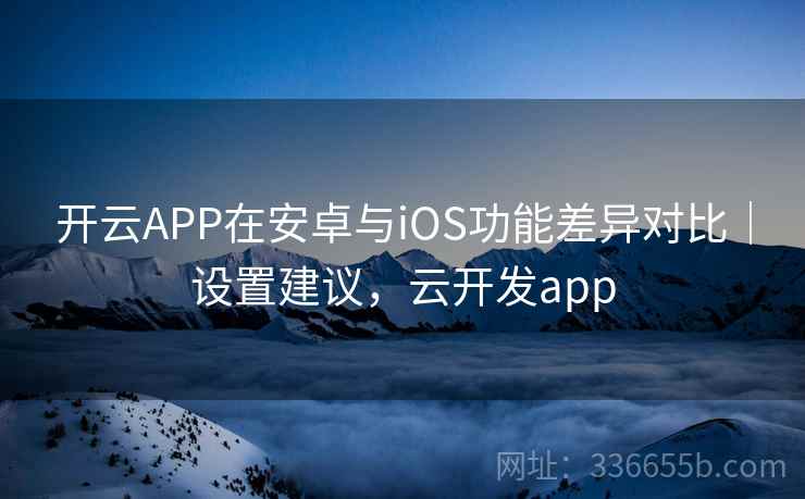 开云APP在安卓与iOS功能差异对比|设置建议,云开发app 开云APP在安卓与iOS功能差异对比|设置建议,云开发app