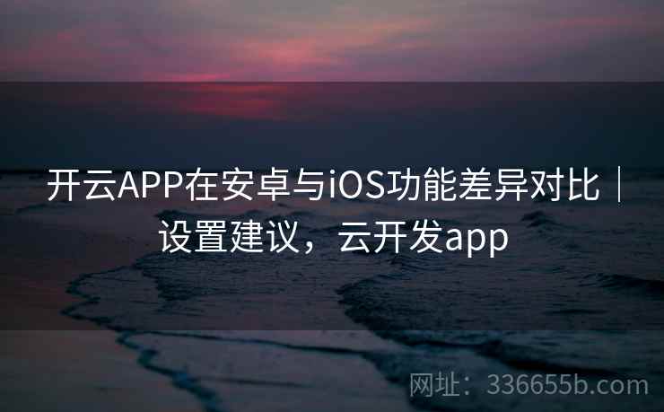 开云APP在安卓与iOS功能差异对比|设置建议,云开发app 开云APP在安卓与iOS功能差异对比|设置建议,云开发app