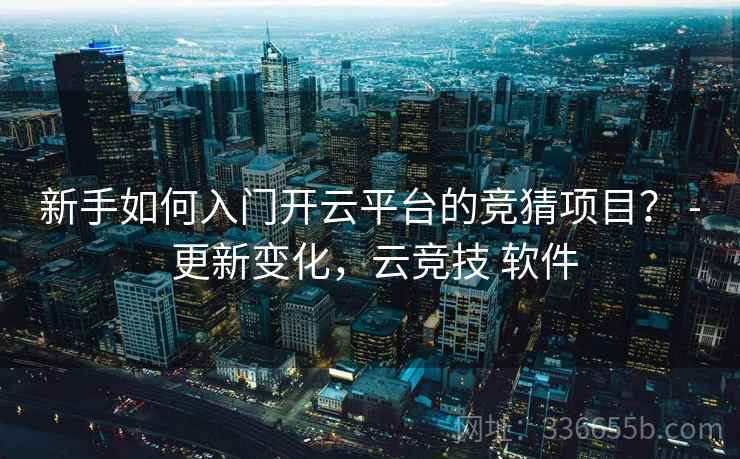 新手如何入门开云平台的竞猜项目? - 更新变化,云竞技 软件 新手如何入门开云平台的竞猜项目? - 更新变化,云竞技 软件