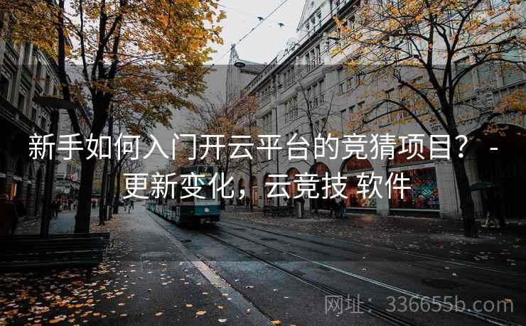 新手如何入门开云平台的竞猜项目? - 更新变化,云竞技 软件 新手如何入门开云平台的竞猜项目? - 更新变化,云竞技 软件