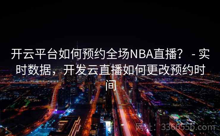 开云平台如何预约全场NBA直播? - 实时数据,开发云直播如何更改预约时间 开云平台如何预约全场NBA直播? - 实时数据,开发云直播如何更改预约时间