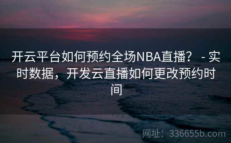 开云平台如何预约全场NBA直播? - 实时数据,开发云直播如何更改预约时间 开云平台如何预约全场NBA直播? - 实时数据,开发云直播如何更改预约时间